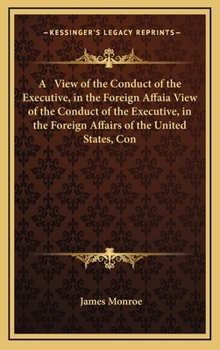 Hardcover A View of the Conduct of the Executive, in the Foreign Affaia View of the Conduct of the Executive, in the Foreign Affairs of the United States, Con Book