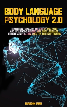 Body Language Psychology 2.0: Learn How To Master The Art Of Analyzing and Influencing Anyone with Body Language, Ethical Manipulation, Empathy and Overthinking