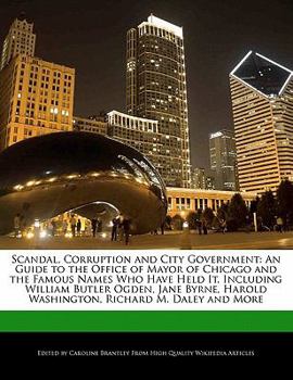 Scandal, Corruption and City Government : An Guide to the Office of Mayor of Chicago and the Famous Names Who Have Held It, Including William Butler Og