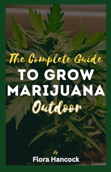 THE COMPLETE GUIDE TO GROW MARIJUANA OUTDOOR: Unlock The Secrets Guide to Growing High Quality Outdoor Cannabis With Proper Harvesting Techniques