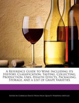 A Reference Guide to Wine Including Its History, Classification, Tasting, Collecting, Production, Uses, Health Effects, Packaging, Storage, and a List