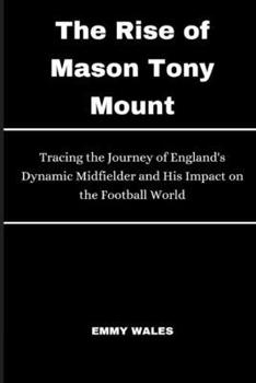 Paperback The Rise of Mason Tony Mount: Tracing the Journey of England's Dynamic Midfielder and His Impact on the Football World Book