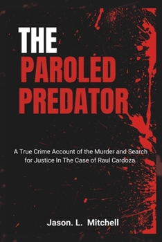 The Paroled Predator: A True Crime Account of the Murder and Search for Justice In The Case of Raul Cardoza.