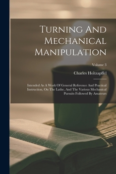 Paperback Turning And Mechanical Manipulation: Intended As A Work Of General Reference And Practical Instruction, On The Lathe, And The Various Mechanical Pursu Book