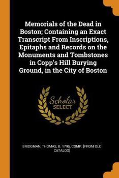 Memorials of the Dead in Boston; Containing an Exact Transcript from Inscriptions, Epitaphs and Records on the Monuments and Tombstones in Copp's Hill Burying Ground, in the City of Boston