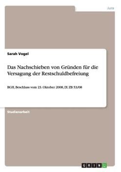 Paperback Das Nachschieben von Gründen für die Versagung der Restschuldbefreiung: BGH, Beschluss vom 23. Oktober 2008, IX ZB 53/08 [German] Book