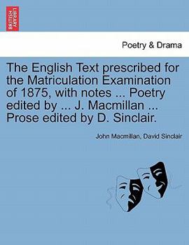 Paperback The English Text Prescribed for the Matriculation Examination of 1875, with Notes ... Poetry Edited by ... J. MacMillan ... Prose Edited by D. Sinclai Book