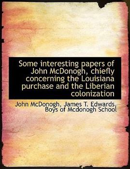 Some Interesting Papers of John Mcdonogh, Chiefly Concerning the Louisiana Purchase and the Liberian Colonization