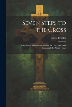 Paperback Seven Steps to the Cross: Being Seven Meditations Suitable for Lent, and More Particularly for Good Friday Book