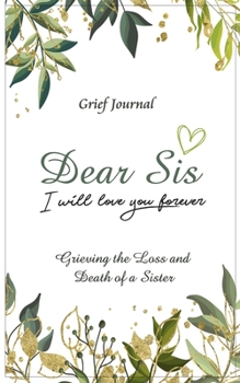 Dear Sis I Will Love You Forever Grief Journal - Grieving the Loss and Death of a Sister: Memory Book for Processing Death | Green and Gold Design on White Cover (Workbook with Prompts)
