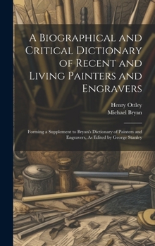 Hardcover A Biographical and Critical Dictionary of Recent and Living Painters and Engravers: Forming a Supplement to Bryan's Dictionary of Painters and Engrave Book