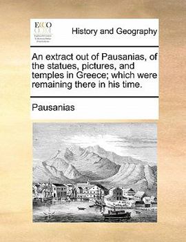 Paperback An Extract Out of Pausanias, of the Statues, Pictures, and Temples in Greece; Which Were Remaining There in His Time. Book