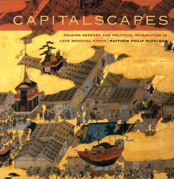 Hardcover Capitalscapes: Folding Screens and Political Imagination in Late Medieval Kyoto Book