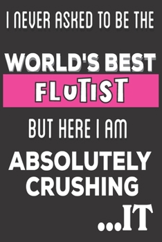 I Never Asked To Be The World's Best Flutist But Here I Am Absolutely Crushing It: Flute Gifts: Cute Blank lined Notebook Journal to Write in and take Notes for girls