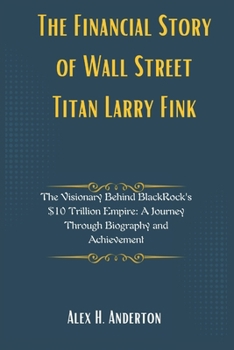 Paperback The Financial Story of Wall Street Titan Larry Fink: The Visionary Behind BlackRock's $10 Trillion Empire: A Journey Through Biography and Achievement Book