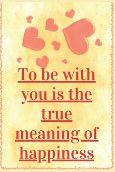 To Be with you is the true Meaning Of Happiness: Notebook 120 pages (gift for him and her):anniversary Gifts for Girl and Men=Love and Romance gift :Valentine s day gifts Romantic Gift