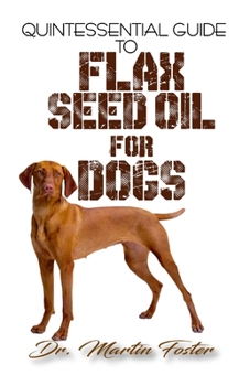 Paperback Quintessential Guide To Flax Seed Oil for Dogs: A Comprehensive guide to all the proven benefits of flaxseed oil for Dogs and its other therapeutic va Book