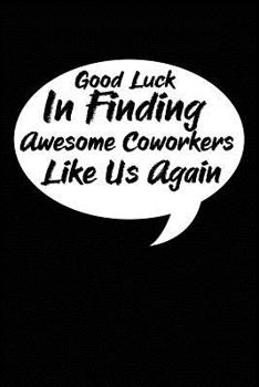 Paperback Good Luck In Finding Awesome Coworkers Like Us Again: Coworker farewell gag gift idea. Best gift for former coworkers and office colleagues, 6x9 inche Book