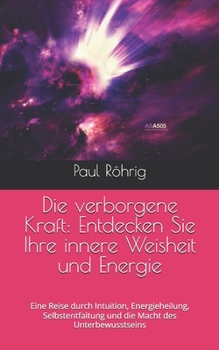 Die verborgene Kraft: Entdecken Sie Ihre innere Weisheit und Energie: Eine Reise durch Intuition, Energieheilung, Selbstentfaltung und die Macht des Unterbewusstseins (German Edition)