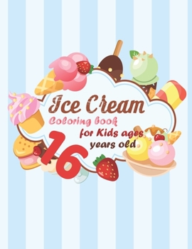 Ice Cream Coloring book for kids ages 16 years old: coloring book Consists of 40 Cones of Frozen Ice Creams, Ice Pops, kids and Refreshing Deserts to Color for kids ages 16 years old