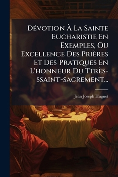 Devotion a la Sainte Eucharistie En Exemples, Ou Excellence Des Prieres Et Des Pratiques En L'Honneur Du Ttres-Ssaint-Sacrement...