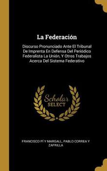 Hardcover La Federación: Discurso Pronunciado Ante El Tribunal De Imprenta En Defensa Del Periódico Federalista La Unión, Y Otros Trabajos Acer [Spanish] Book