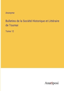 Bulletins de la Soci�t� Historique et Litt�raire de Tournai: Tome 12