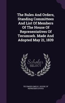 The Rules And Orders, Standing Committees And List Of Members Of The House Of Representatives Of Tecumseh. Made And Adopted May 21, 1839...