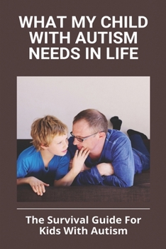 Paperback What My Child With Autism Needs In Life: The Survival Guide For Kids With Autism: Autistic Child Behavior Problems Book