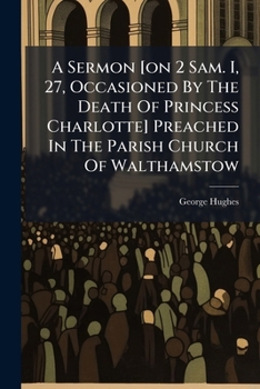 A Sermon [on 2 Sam. I, 27, Occasioned By The Death Of Princess Charlotte] Preached In The Parish Church Of Walthamstow