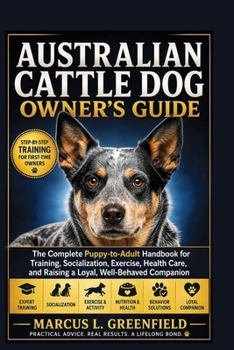 AUSTRALIAN CATTLE DOG OWNER’S GUIDE: The Complete Puppy-to-Adult Handbook for Training, Socialization, Exercise, Health Care, and Raising a Loyal, Well-Behaved Companion