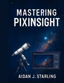 Paperback Mastering Pixinsight: The Essential User Guide to Astrophotography Processing, from Beginner to Pro-Level Workflows Book