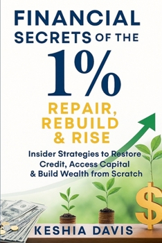 Financial Secrets of the 1%: Repair, Rebuild & Rise Insider Strategies to Restore Credit, Access Capital & Build Wealth from Scratch