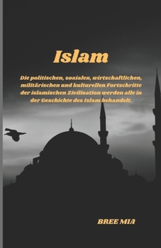 Islam: Die politischen, sozialen, wirtschaftlichen, militärischen und kulturellen Fortschritte der islamischen Zivilisation werden alle in der Geschichte des Islam behandelt. (German Edition)
