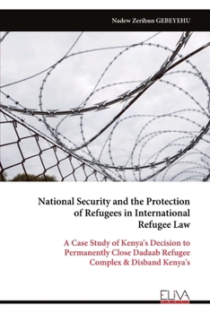 National Security and the Protection of Refugees in International Refugee Law: A Case Study of Kenya's Decision to Permanently Close Dadaab Refugee Complex & Disband Kenya's