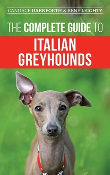 The Complete Guide to Italian Greyhounds : Training, Properly Exercising, Feeding, Socializing, Grooming, and Loving Your New Italian Greyhound Puppy