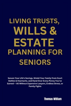 LIVING TRUSTS, WILLS & ESTATE PLANNING FOR SENIORS: Secure Your Life's Savings, Shield Your Family from Court Battles & Heartache, and Hand Over Every Penny You've Earned — A