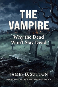 The Vampire: Why the Dead Won't Stay Dead (Mythological Creatures Revisited)
