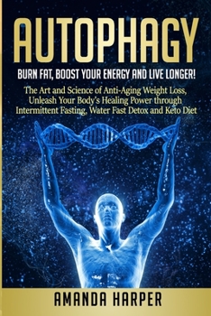 Autophagy: Burn Fat, Boost your Energy and  Live Longer! The Art and Science of Anti-Aging Weight Loss,  Unleash Your Body's Healing Power through Intermittent Fasting, Water Fast Detox and Keto Diet