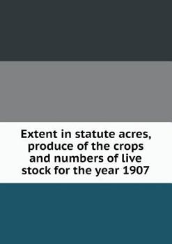 Extent in Statute Acres, Produce of the Crops and Numbers of Live Stock for the Year 1907
