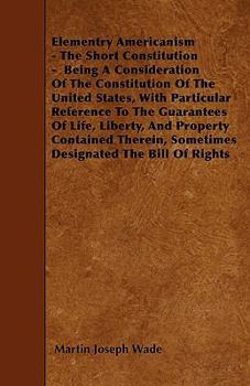 Paperback Elementry Americanism - The Short Constitution - Being A Consideration Of The Constitution Of The United States, With Particular Reference To The Guar Book
