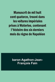 Manuscrit de mil huit cent quatorze, trouvé dans les voitures impériales prises à Waterloo, contenant l'histoire des six derniers mois du règne de Napoléon (French Edition)