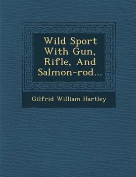 Wild Sport: With Gun, Rifle, And, Salmon-Rod