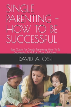 SINGLE PARENTING - HOW TO BE SUCCESSFUL: Best Guide For Single Parenting, How To Be Successful And Train Your Child/ren