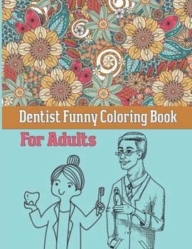 Dentist Funny Coloring Book For Adults: A Funny Adult Coloring Book for Dentists, Dental Therapists, Dental Hygienists, Dental Assistants, Dental ... Book and Gift Idea For Adults Relaxation