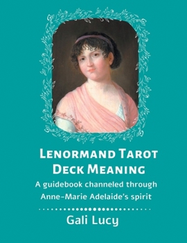 Lenormand Tarot Deck Meaning: A Guidebook Channeled Through Anne-Marie Adelaide's Spirit (Gali Lucy Predictions)