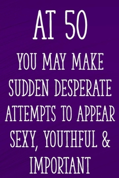 At 50 You May Make Sudden Desperate Attempts to Appear Sexy, Youthful & Important: Funny 50th Gag Gifts for Men, Women, Friend - Notebook & Journal for Birthday Party, Holiday and More