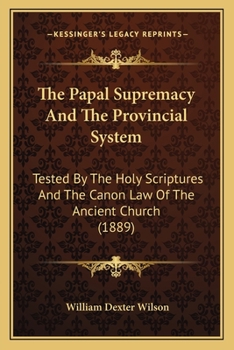 Paperback The Papal Supremacy And The Provincial System: Tested By The Holy Scriptures And The Canon Law Of The Ancient Church (1889) Book