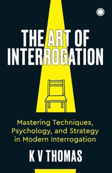 The Art of Interrogation: Mastering Techniques, Psychology, and Strategy in Modern Interrogation