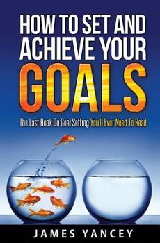 Paperback How To Set And Achieve Your Goals: The Last Book On Goal Setting You'll Ever Need To Read Book